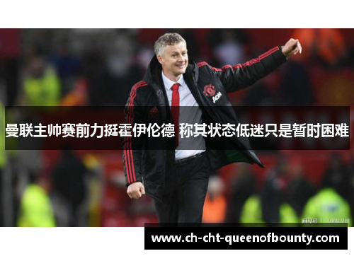 曼联主帅赛前力挺霍伊伦德 称其状态低迷只是暂时困难