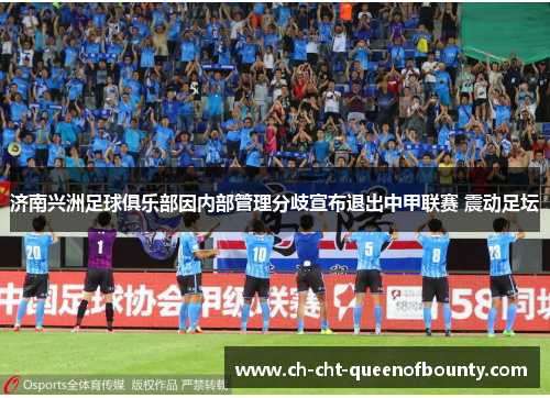 济南兴洲足球俱乐部因内部管理分歧宣布退出中甲联赛 震动足坛
