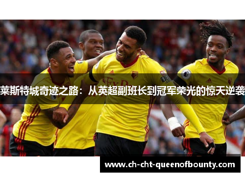 莱斯特城奇迹之路：从英超副班长到冠军荣光的惊天逆袭