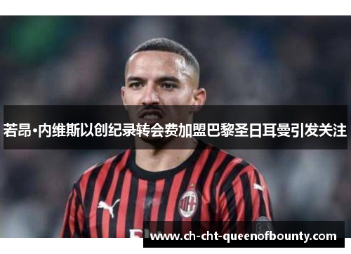 若昂·内维斯以创纪录转会费加盟巴黎圣日耳曼引发关注