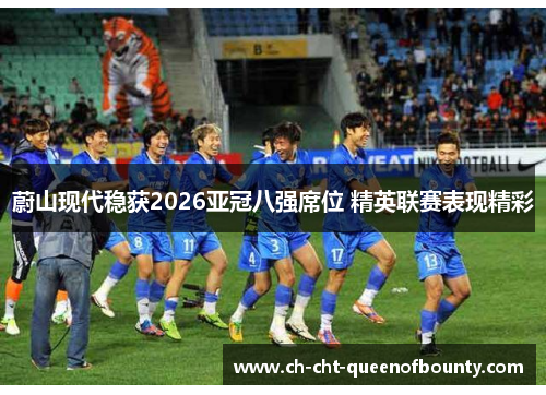 蔚山现代稳获2026亚冠八强席位 精英联赛表现精彩