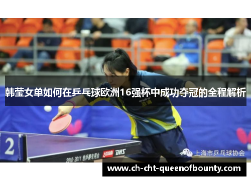 韩莹女单如何在乒乓球欧洲16强杯中成功夺冠的全程解析