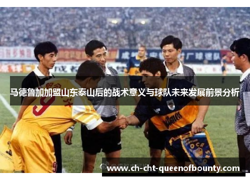 马德鲁加加盟山东泰山后的战术意义与球队未来发展前景分析