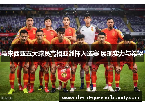 马来西亚五大球员亮相亚洲杯入选赛 展现实力与希望