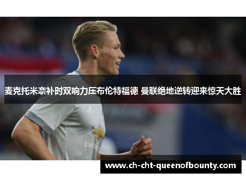 麦克托米奈补时双响力压布伦特福德 曼联绝地逆转迎来惊天大胜