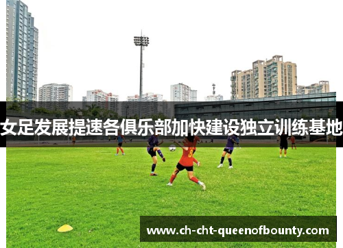 女足发展提速各俱乐部加快建设独立训练基地