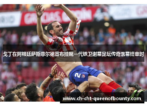 戈丁在阿根廷萨斯菲尔德宣布挂靴一代铁卫谢幕足坛传奇落幕终章时
