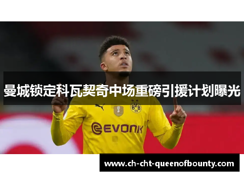 曼城锁定科瓦契奇中场重磅引援计划曝光