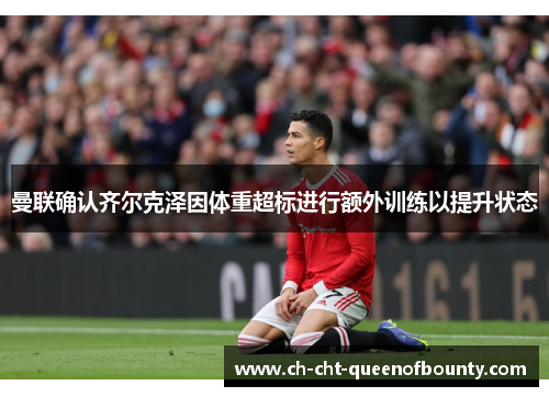 曼联确认齐尔克泽因体重超标进行额外训练以提升状态