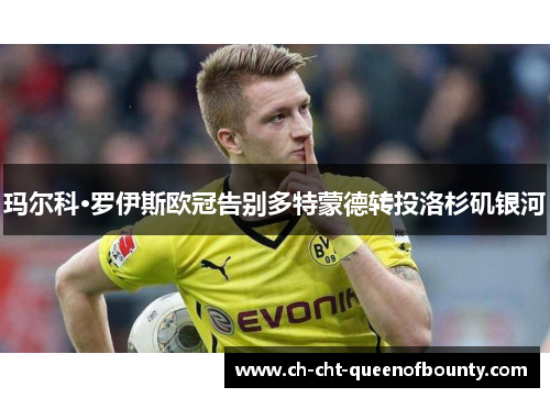 玛尔科·罗伊斯欧冠告别多特蒙德转投洛杉矶银河
