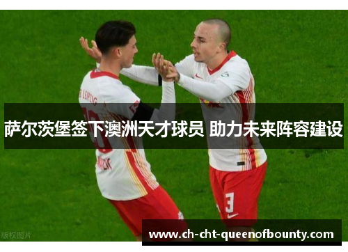 萨尔茨堡签下澳洲天才球员 助力未来阵容建设