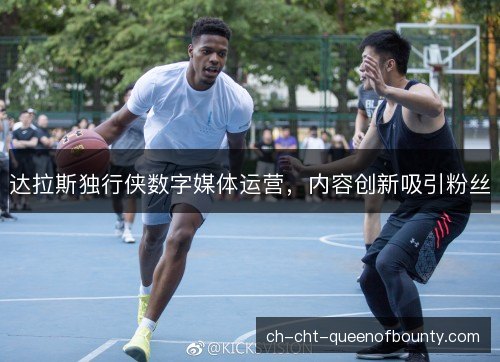 达拉斯独行侠数字媒体运营，内容创新吸引粉丝